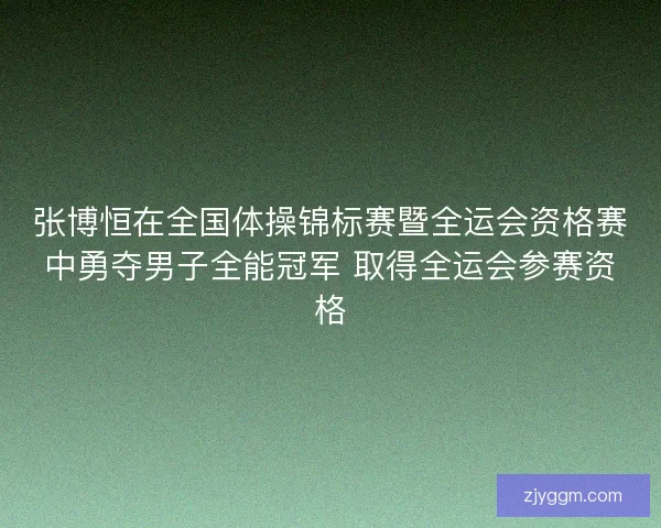 张博恒在全国体操锦标赛暨全运会资格赛中勇夺男子全能冠军 取得全运会参赛资格